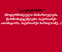 "ეკუმენიზმი" (მოდერნისტული მიმართულება. წარმომადგენლები: პატრიარქი ათინაგორა, პატრიარქი ბართლომე...) - დეკანოზი კონსტანტინე ჯინჭარაძე